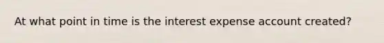 At what point in time is the interest expense account created?