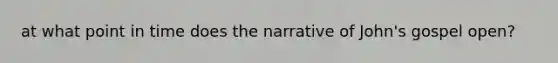 at what point in time does the narrative of John's gospel open?