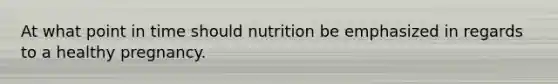 At what point in time should nutrition be emphasized in regards to a healthy pregnancy.