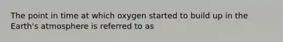 The point in time at which oxygen started to build up in the Earth's atmosphere is referred to as