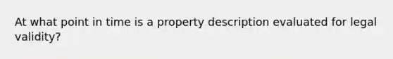 At what point in time is a property description evaluated for legal validity?