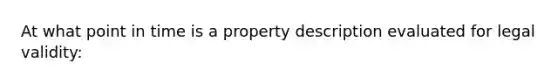 At what point in time is a property description evaluated for legal validity: