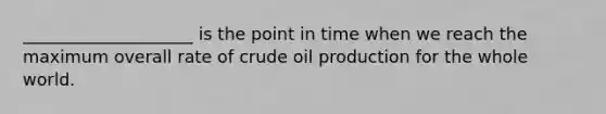 ____________________ is the point in time when we reach the maximum overall rate of crude oil production for the whole world.