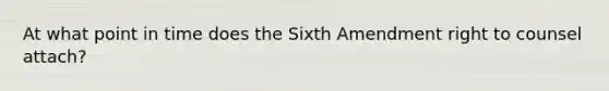 At what point in time does the Sixth Amendment right to counsel attach?