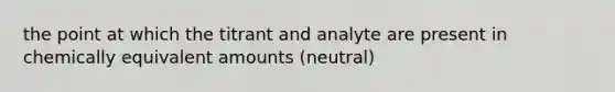 the point at which the titrant and analyte are present in chemically equivalent amounts (neutral)