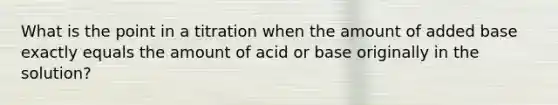 What is the point in a titration when the amount of added base exactly equals the amount of acid or base originally in the solution?