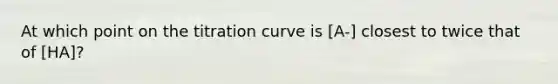 At which point on the titration curve is [A-] closest to twice that of [HA]?