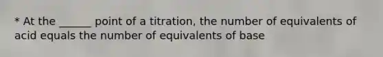 * At the ______ point of a titration, the number of equivalents of acid equals the number of equivalents of base