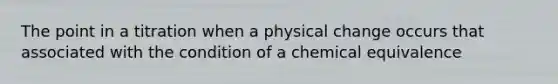 The point in a titration when a physical change occurs that associated with the condition of a chemical equivalence