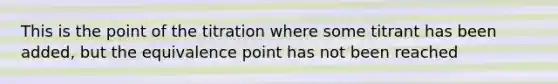 This is the point of the titration where some titrant has been added, but the equivalence point has not been reached