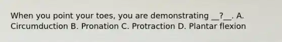 When you point your toes, you are demonstrating __?__. A. Circumduction B. Pronation C. Protraction D. Plantar flexion