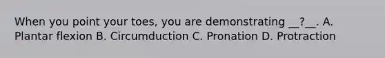 When you point your toes, you are demonstrating __?__. A. Plantar flexion B. Circumduction C. Pronation D. Protraction