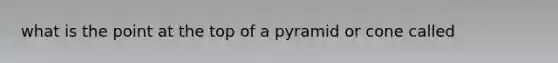 what is the point at the top of a pyramid or cone called