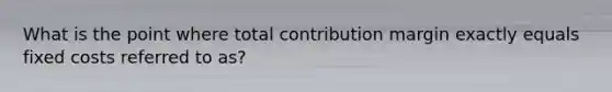 What is the point where total contribution margin exactly equals fixed costs referred to as?