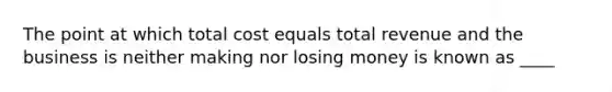 The point at which total cost equals total revenue and the business is neither making nor losing money is known as ____