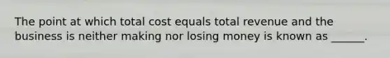 The point at which total cost equals total revenue and the business is neither making nor losing money is known as ______.