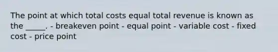 The point at which total costs equal total revenue is known as the _____. - breakeven point - equal point - variable cost - fixed cost - price point