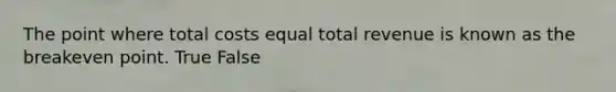 The point where total costs equal total revenue is known as the breakeven point. True False