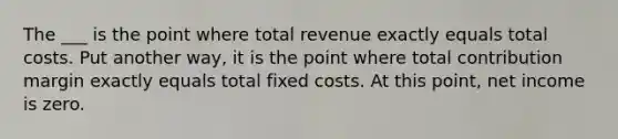 The ___ is the point where total revenue exactly equals total costs. Put another way, it is the point where total contribution margin exactly equals total fixed costs. At this point, net income is zero.