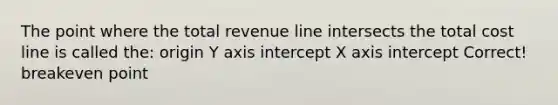 The point where the total revenue line intersects the total cost line is called the: origin Y axis intercept X axis intercept Correct! breakeven point