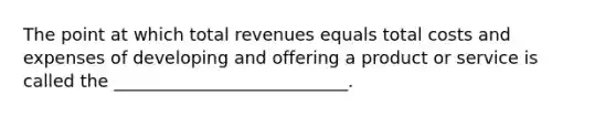 The point at which total revenues equals total costs and expenses of developing and offering a product or service is called the ___________________________.