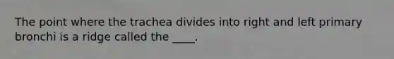 The point where the trachea divides into right and left primary bronchi is a ridge called the ____.