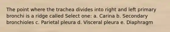 The point where the trachea divides into right and left primary bronchi is a ridge called Select one: a. Carina b. Secondary bronchioles c. Parietal pleura d. Visceral pleura e. Diaphragm