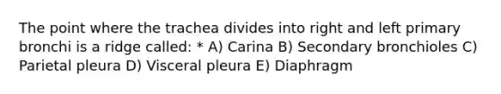 The point where the trachea divides into right and left primary bronchi is a ridge called: * A) Carina B) Secondary bronchioles C) Parietal pleura D) Visceral pleura E) Diaphragm