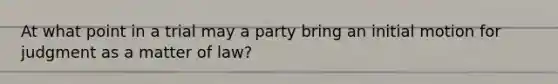 At what point in a trial may a party bring an initial motion for judgment as a matter of law?