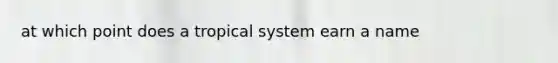 at which point does a tropical system earn a name