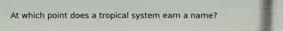 At which point does a tropical system earn a name?