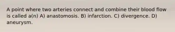 A point where two arteries connect and combine their blood flow is called a(n) A) anastomosis. B) infarction. C) divergence. D) aneurysm.