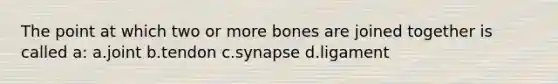 The point at which two or more bones are joined together is called a: a.joint b.tendon c.synapse d.ligament