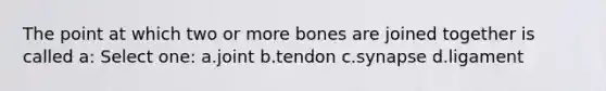 The point at which two or more bones are joined together is called a: Select one: a.joint b.tendon c.synapse d.ligament