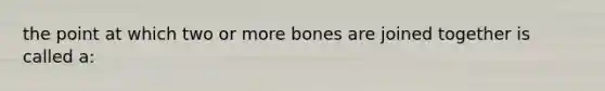 the point at which two or more bones are joined together is called a: