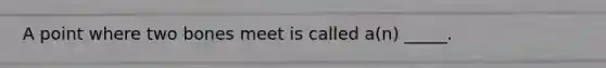A point where two bones meet is called a(n) _____.