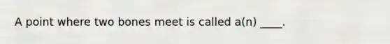 A point where two bones meet is called a(n) ____.