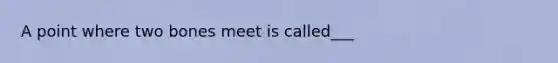 A point where two bones meet is called___