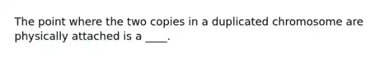 The point where the two copies in a duplicated chromosome are physically attached is a ____.