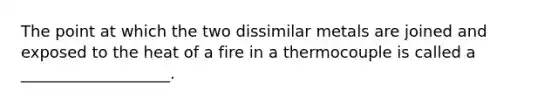 The point at which the two dissimilar metals are joined and exposed to the heat of a fire in a thermocouple is called a ___________________.