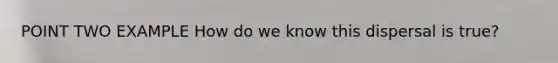 POINT TWO EXAMPLE How do we know this dispersal is true?