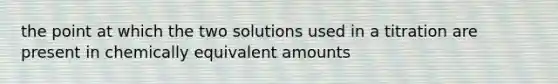 the point at which the two solutions used in a titration are present in chemically equivalent amounts