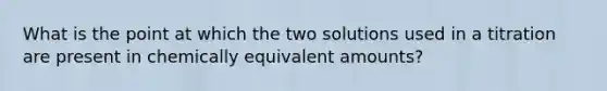 What is the point at which the two solutions used in a titration are present in chemically equivalent amounts?