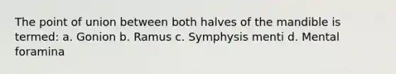 The point of union between both halves of the mandible is termed: a. Gonion b. Ramus c. Symphysis menti d. Mental foramina