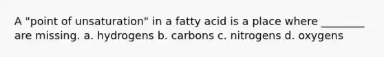 A "point of unsaturation" in a fatty acid is a place where ________ are missing. a. hydrogens b. carbons c. nitrogens d. oxygens