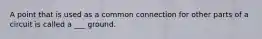 A point that is used as a common connection for other parts of a circuit is called a ___ ground.