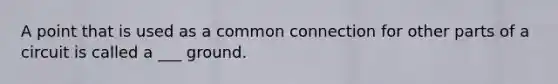 A point that is used as a common connection for other parts of a circuit is called a ___ ground.