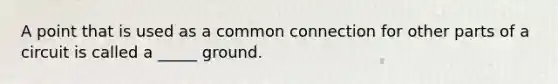 A point that is used as a common connection for other parts of a circuit is called a _____ ground.