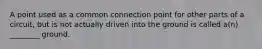 A point used as a common connection point for other parts of a circuit, but is not actually driven into the ground is called a(n) ________ ground.