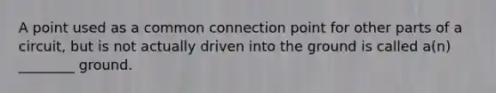 A point used as a common connection point for other parts of a circuit, but is not actually driven into the ground is called a(n) ________ ground.